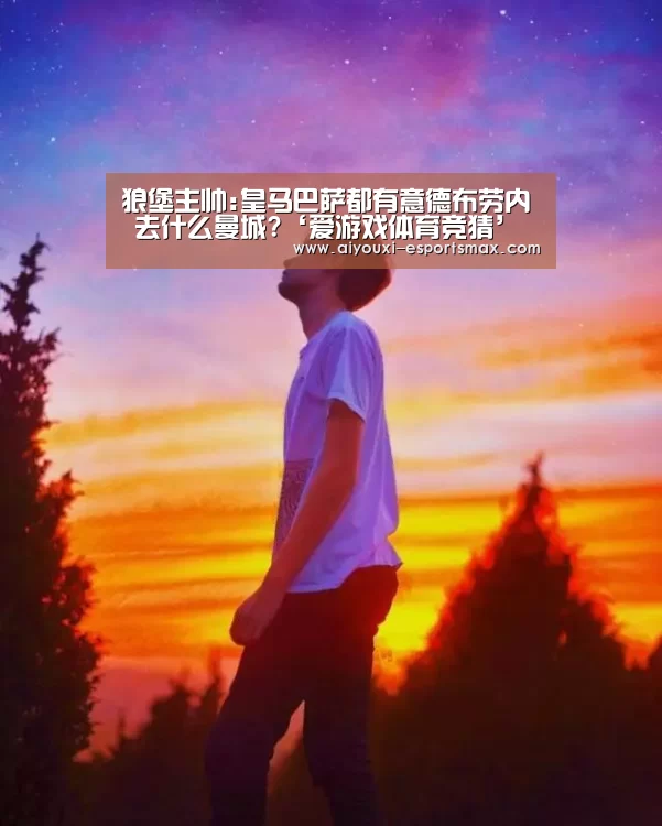 狼堡主帅:皇马巴萨都有意德布劳内 去什么曼城?‘爱游戏体育竞猜’(图3) 爱游戏真人平台