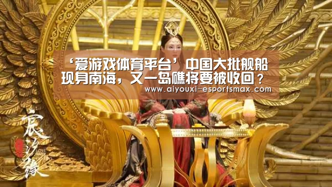 ‘爱游戏体育平台’中国大批舰船现身南海,又一岛礁将要被收回?(图2) 爱游戏体育平台