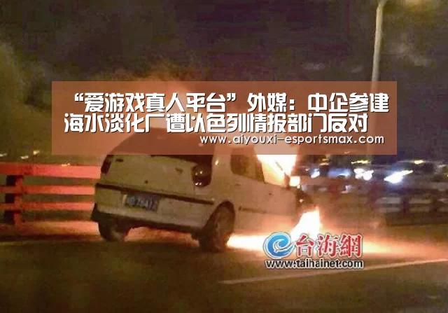 “爱游戏真人平台”外媒:中企参建海水淡化厂遭以色列情报部门反对(图4) 爱游戏体育竞猜